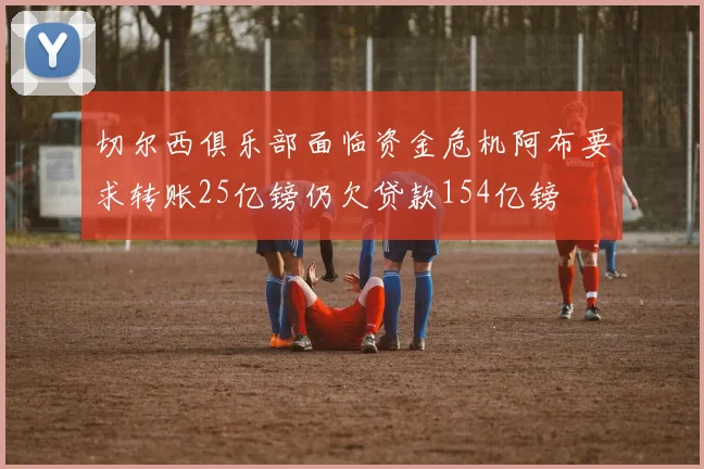 切尔西俱乐部面临资金危机阿布要求转账25亿镑仍欠贷款154亿镑