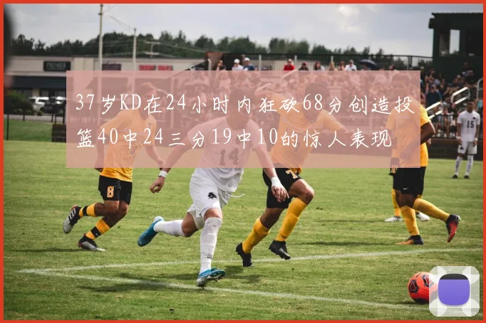 37岁KD在24小时内狂砍68分创造投篮40中24三分19中10的惊人表现