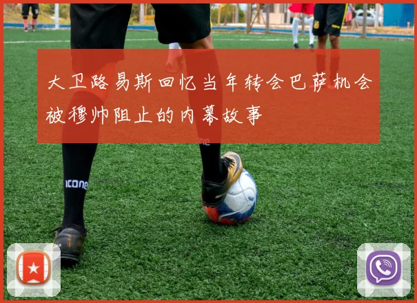 大卫路易斯回忆当年转会巴萨机会被穆帅阻止的内幕故事