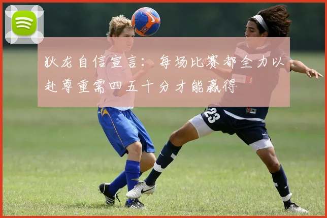 狄龙自信宣言：每场比赛都全力以赴尊重需四五十分才能赢得