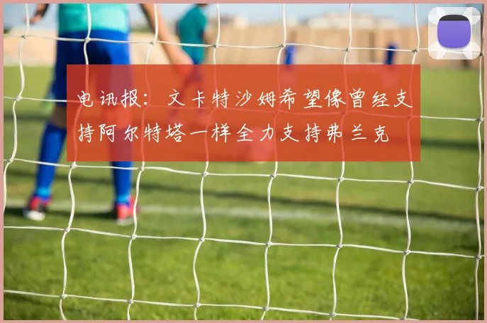 电讯报：文卡特沙姆希望像曾经支持阿尔特塔一样全力支持弗兰克
