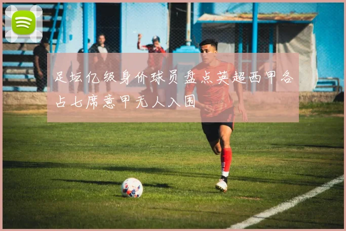 足坛亿级身价球员盘点英超西甲各占七席意甲无人入围