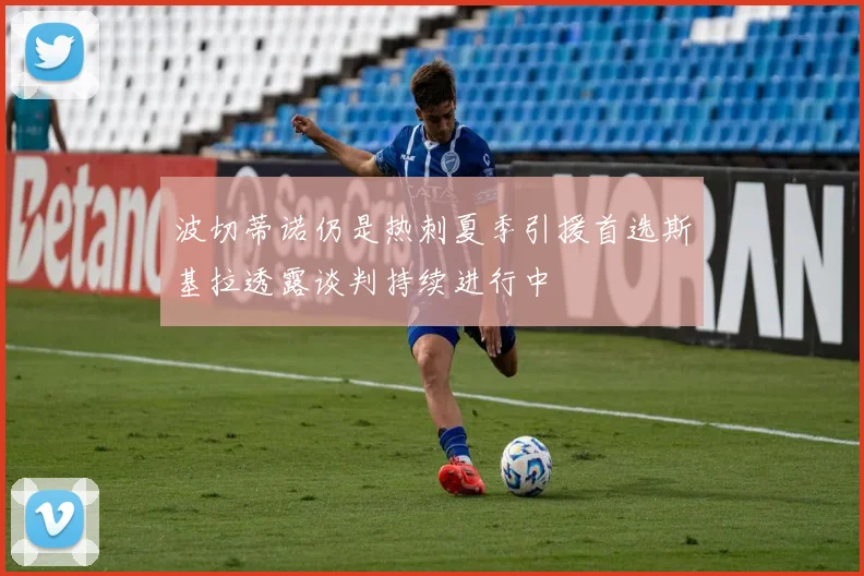 波切蒂诺仍是热刺夏季引援首选斯基拉透露谈判持续进行中