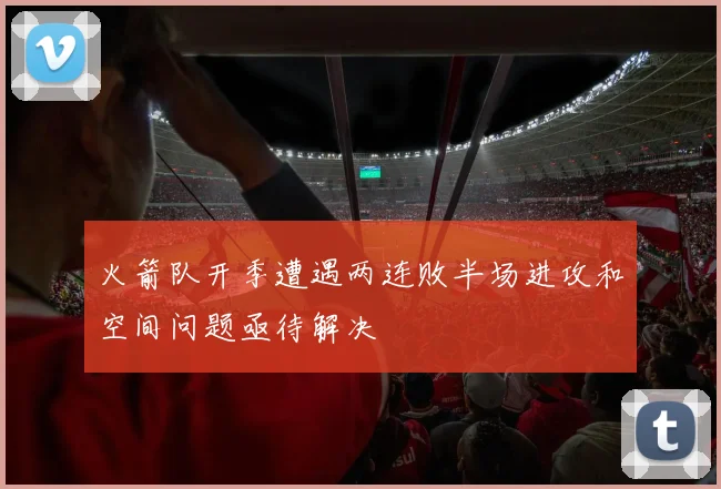火箭队开季遭遇两连败半场进攻和空间问题亟待解决