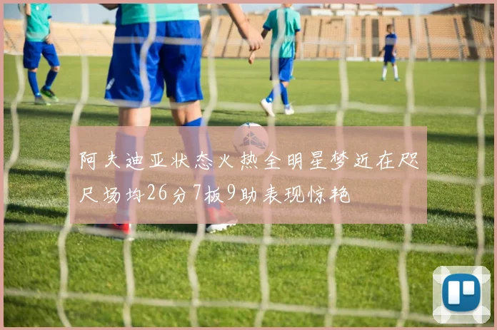 阿夫迪亚状态火热全明星梦近在咫尺场均26分7板9助表现惊艳