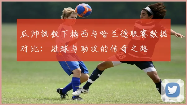 瓜帅执教下梅西与哈兰德联赛数据对比：进球与助攻的传奇之路