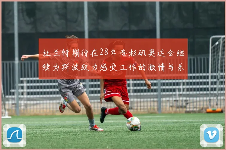 杜兰特期待在28年洛杉矶奥运会继续为斯波效力感受工作的激情与乐趣