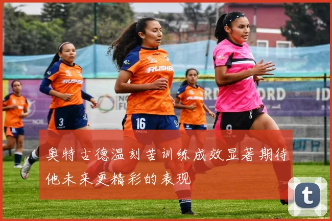 奥特古德温刻苦训练成效显著期待他未来更精彩的表现