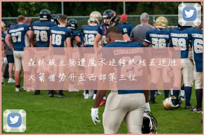 森林狼主场遭魔术逆转终结五连胜火箭借势升至西部第三位
