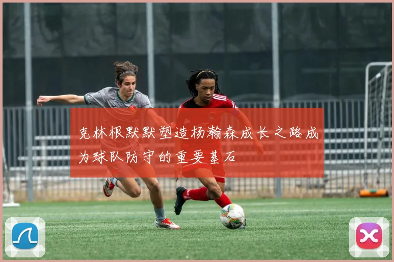 克林根默默塑造杨瀚森成长之路成为球队防守的重要基石