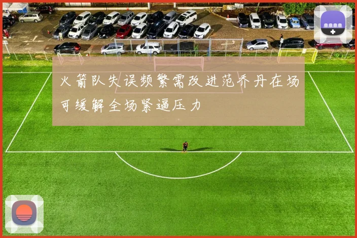 火箭队失误频繁需改进范乔丹在场可缓解全场紧逼压力