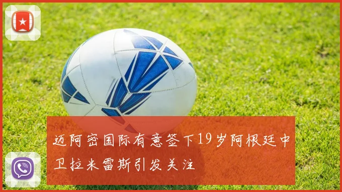 迈阿密国际有意签下19岁阿根廷中卫拉米雷斯引发关注