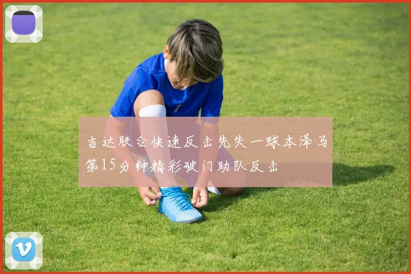 吉达联合快速反击先失一球本泽马第15分钟精彩破门助队反击
