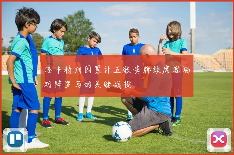 洛卡特利因累计五张黄牌缺席客场对阵罗马的关键战役