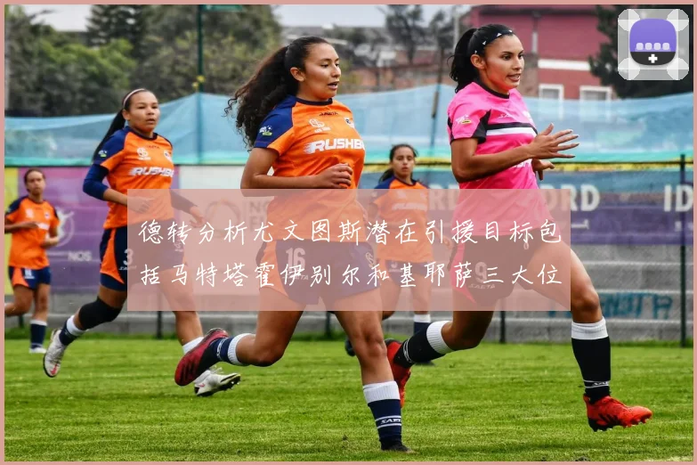 德转分析尤文图斯潜在引援目标包括马特塔霍伊别尔和基耶萨三大位置补强方案