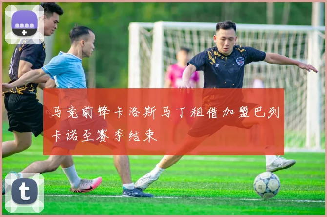 马竞前锋卡洛斯马丁租借加盟巴列卡诺至赛季结束