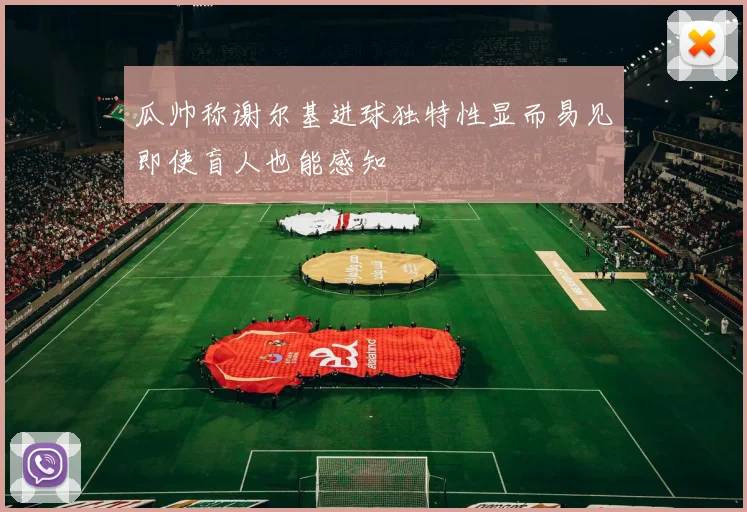 瓜帅称谢尔基进球独特性显而易见即使盲人也能感知