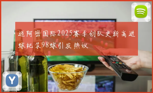 迈阿密国际2025赛季创队史新高进球纪录98球引发热议