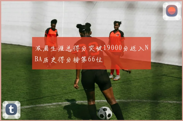 浓眉生涯总得分突破19000分迈入NBA历史得分榜第66位