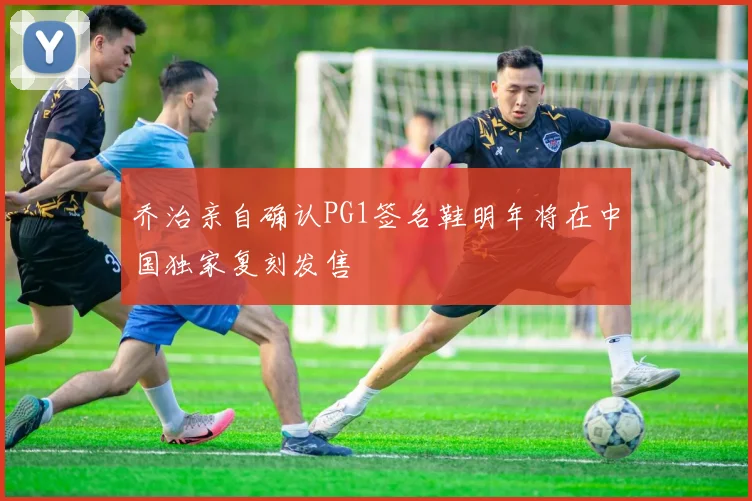 乔治亲自确认PG1签名鞋明年将在中国独家复刻发售