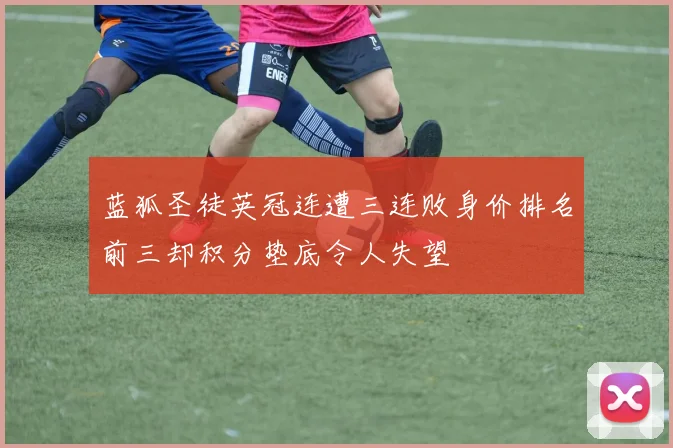 蓝狐圣徒英冠连遭三连败身价排名前三却积分垫底令人失望