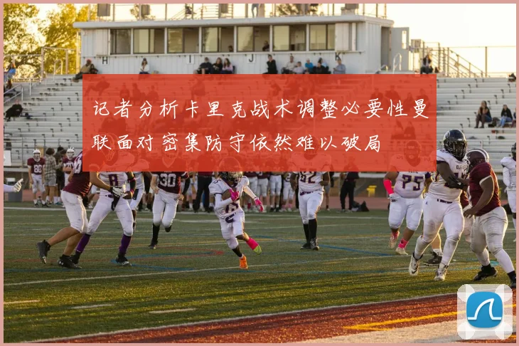 记者分析卡里克战术调整必要性曼联面对密集防守依然难以破局