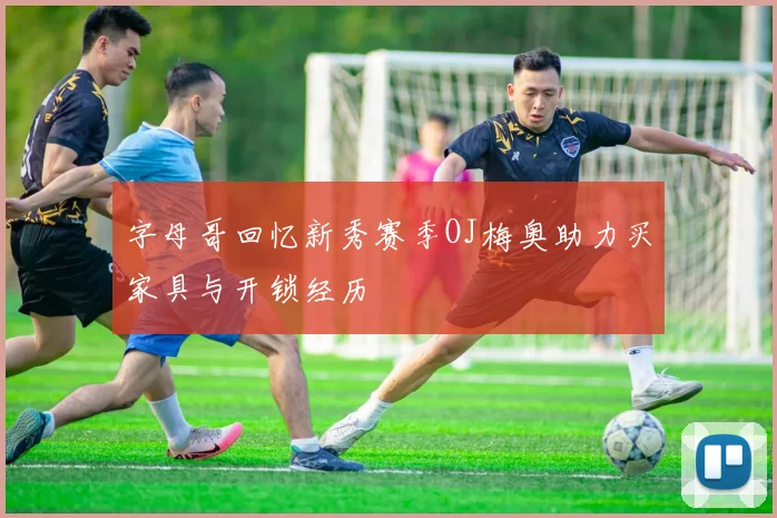 字母哥回忆新秀赛季OJ梅奥助力买家具与开锁经历