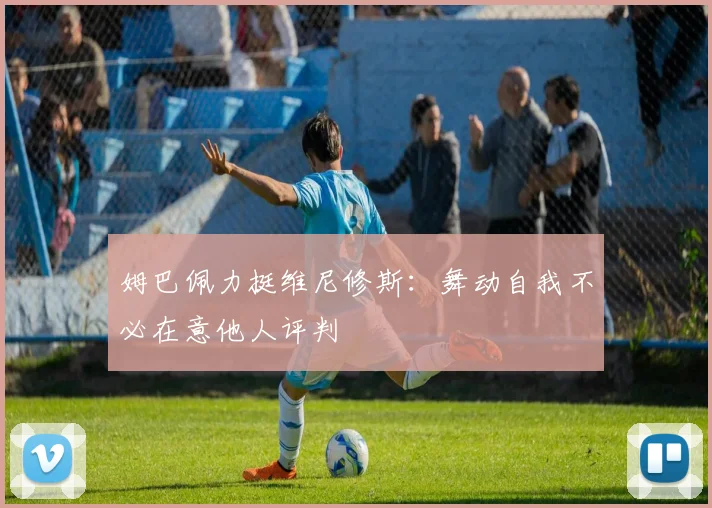 姆巴佩力挺维尼修斯：舞动自我不必在意他人评判