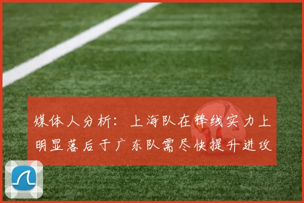 媒体人分析：上海队在锋线实力上明显落后于广东队需尽快提升进攻火力