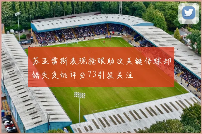 苏亚雷斯表现抢眼助攻关键传球却错失良机评分73引发关注