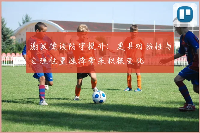 谢泼德谈防守提升：更具对抗性与合理位置选择带来积极变化