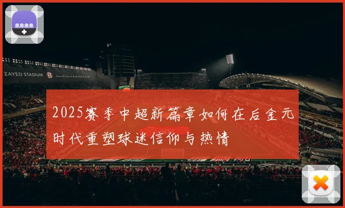 2025赛季中超新篇章如何在后金元时代重塑球迷信仰与热情