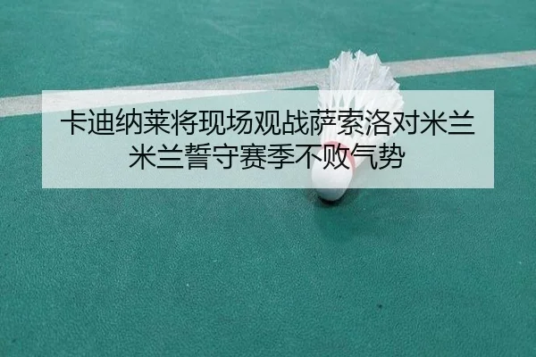 卡迪纳莱将现场观战萨索洛对米兰 米兰誓守赛季不败气势(xingkong)
