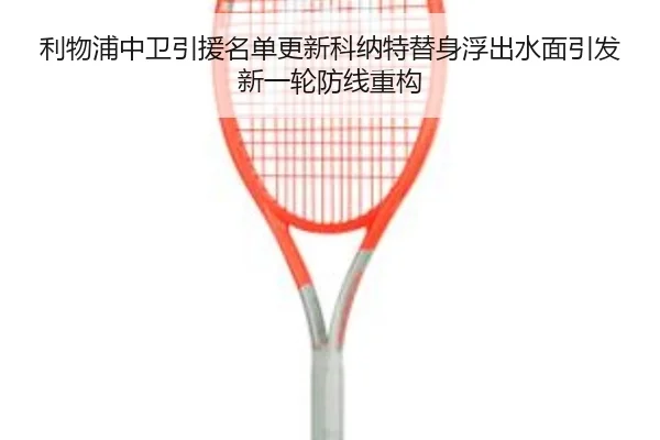 利物浦中卫引援名单更新科纳特替身浮出水面引发新一轮防线重构 - xingkong